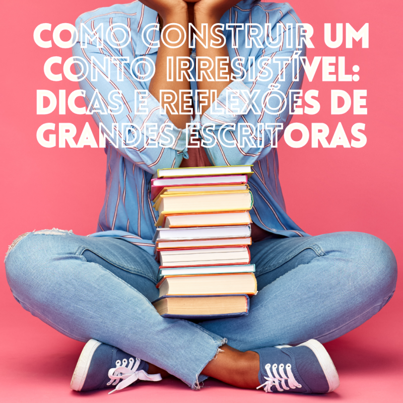 Como construir um conto IRRESISTÍVEL: Dicas e reflexões de grandes&nbsp;escritorAs